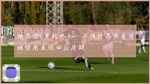 纳尼称C罗始终如一不惧外界声音将继续用表现回应质疑