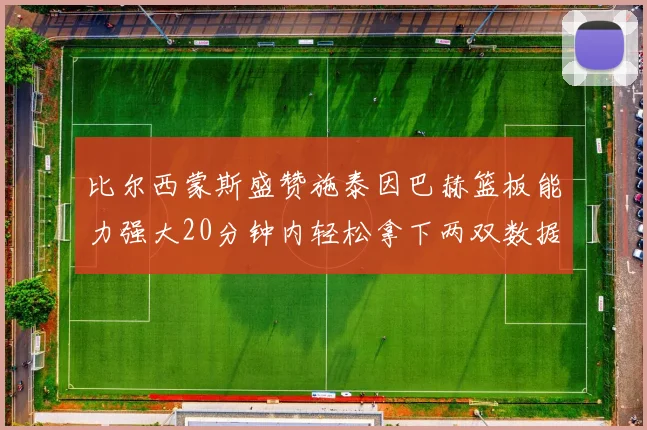 比尔西蒙斯盛赞施泰因巴赫篮板能力强大20分钟内轻松拿下两双数据