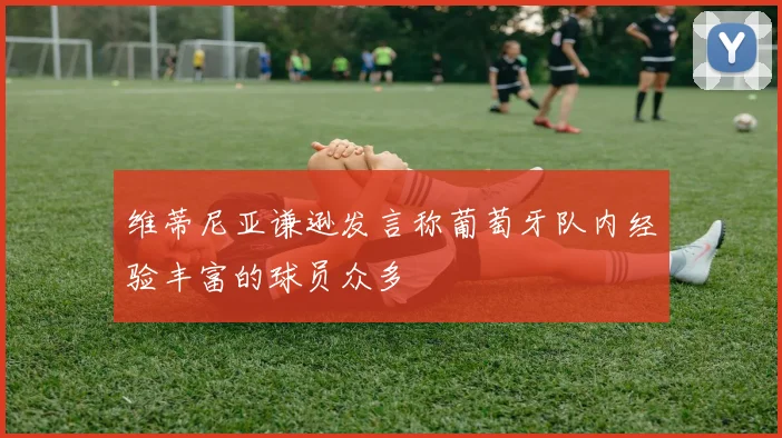 维蒂尼亚谦逊发言称葡萄牙队内经验丰富的球员众多