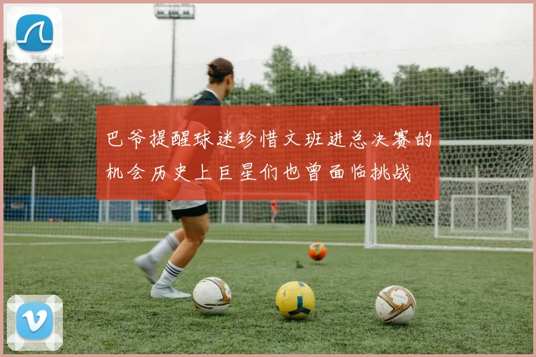 巴爷提醒球迷珍惜文班进总决赛的机会历史上巨星们也曾面临挑战