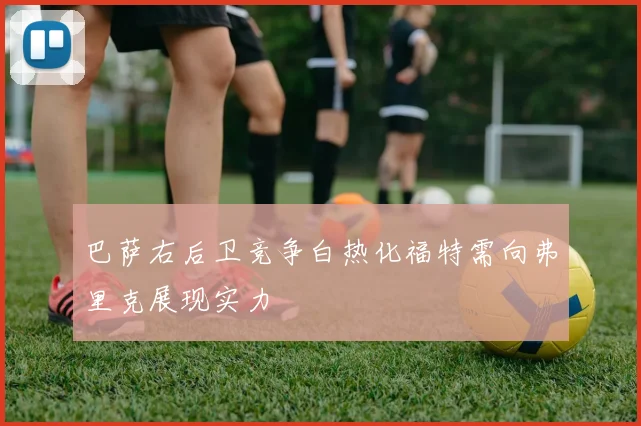 巴萨右后卫竞争白热化福特需向弗里克展现实力