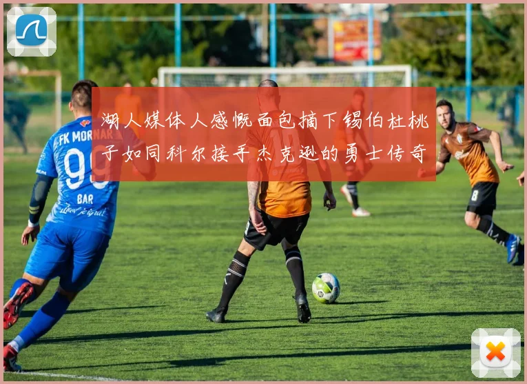 湖人媒体人感慨面包摘下锡伯杜桃子如同科尔接手杰克逊的勇士传奇
