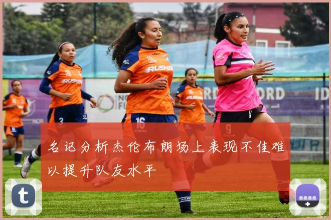 名记分析杰伦布朗场上表现不佳难以提升队友水平