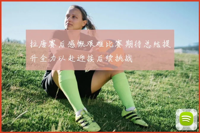 拉唐赛后感慨艰难比赛期待总结提升全力以赴迎接后续挑战