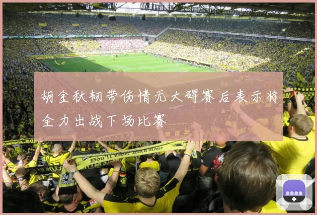 胡金秋韧带伤情无大碍赛后表示将全力出战下场比赛