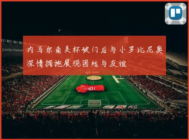 内马尔南美杯破门后与小罗比尼奥深情拥抱展现团结与友谊