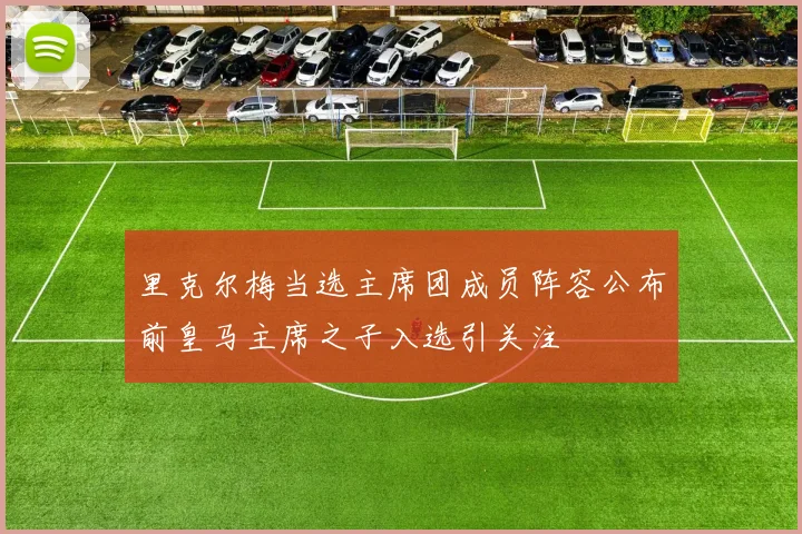 里克尔梅当选主席团成员阵容公布前皇马主席之子入选引关注