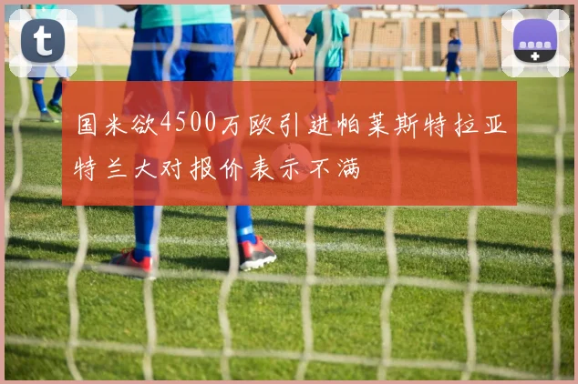 国米欲4500万欧引进帕莱斯特拉亚特兰大对报价表示不满
