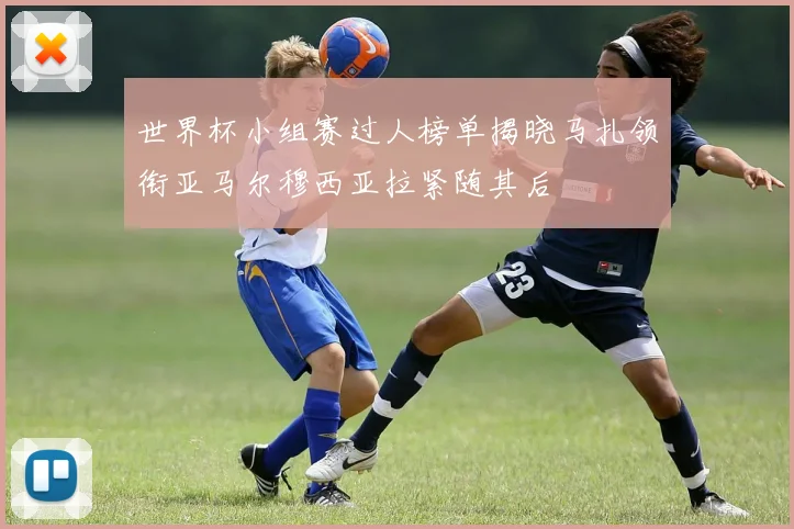 世界杯小组赛过人榜单揭晓马扎领衔亚马尔穆西亚拉紧随其后