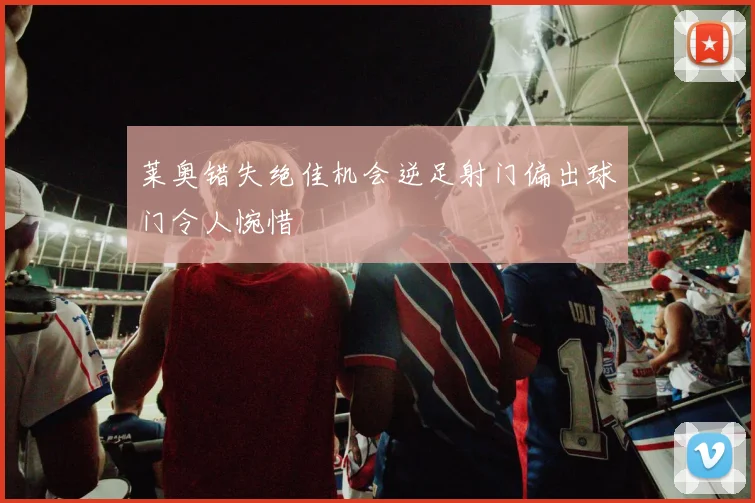 莱奥错失绝佳机会逆足射门偏出球门令人惋惜