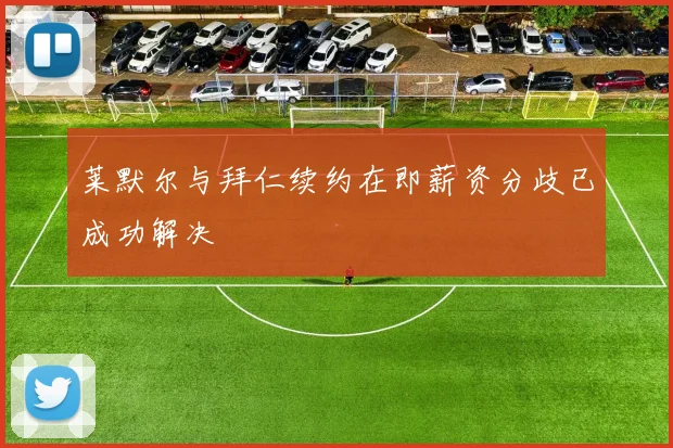 莱默尔与拜仁续约在即薪资分歧已成功解决