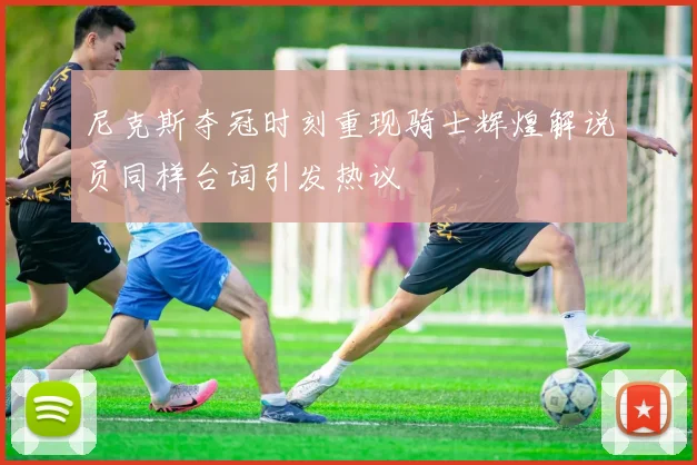 尼克斯夺冠时刻重现骑士辉煌解说员同样台词引发热议