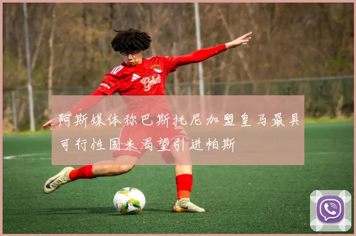阿斯媒体称巴斯托尼加盟皇马最具可行性国米渴望引进帕斯