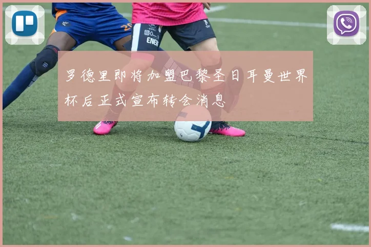 罗德里即将加盟巴黎圣日耳曼世界杯后正式宣布转会消息