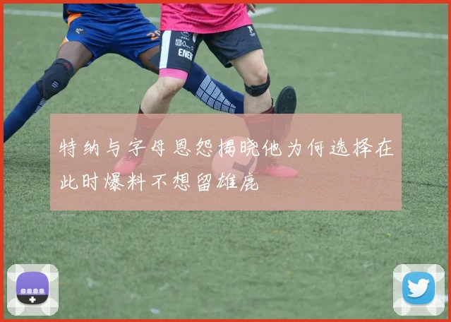 特纳与字母恩怨揭晓他为何选择在此时爆料不想留雄鹿